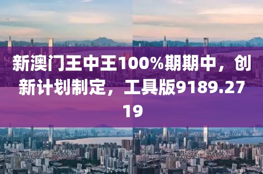 新澳门王中王100%期期中，创新计划制定，工具版9189.2719