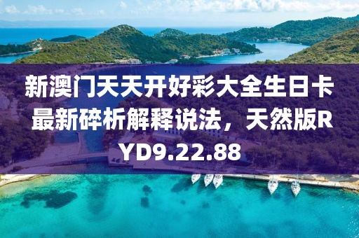 新澳门天天开好彩大全生日卡 最新碎析解释说法，天然版RYD9.22.88