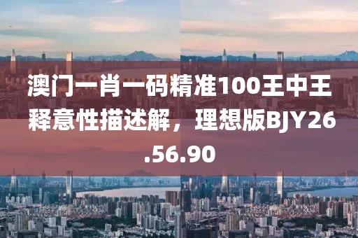 澳门一肖一码精准100王中王 释意性描述解，理想版BJY26.56.90