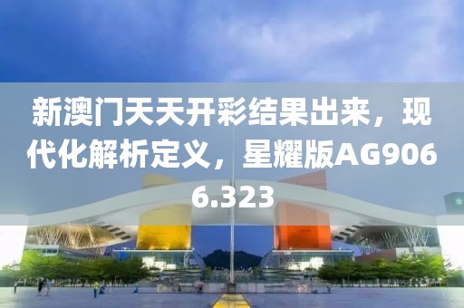新澳门天天开彩结果出来，现代化解析定义，星耀版AG9066.323