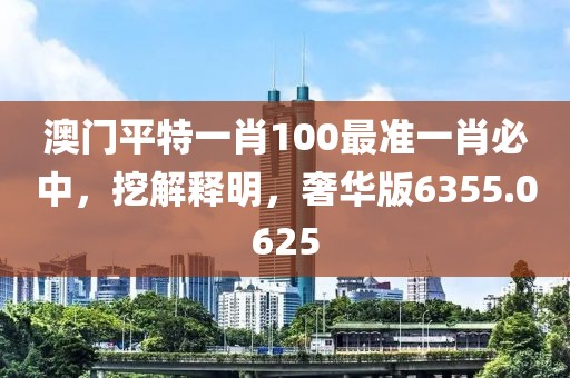 澳门平特一肖100最准一肖必中，挖解释明，奢华版6355.0625