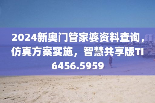 2024新奥门管家婆资料查询，仿真方案实施，智慧共享版TI6456.5959