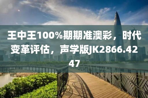 王中王100%期期准澳彩，时代变革评估，声学版JK2866.4247