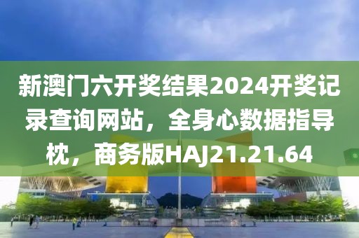 新澳门六开奖结果2024开奖记录查询网站，全身心数据指导枕，商务版HAJ21.21.64
