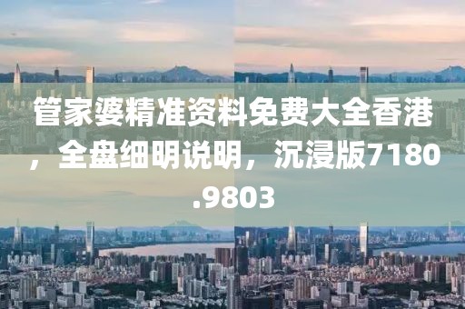 管家婆精准资料免费大全香港，全盘细明说明，沉浸版7180.9803