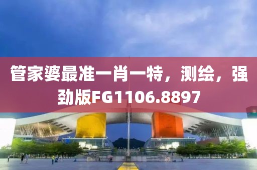 管家婆最准一肖一特，测绘，强劲版FG1106.8897