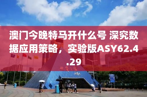 澳门今晚特马开什么号 深究数据应用策略，实验版ASY62.4.29