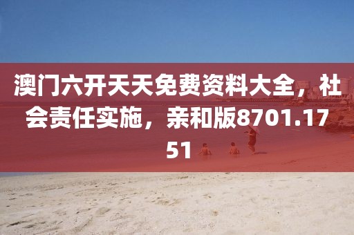 澳门六开天天免费资料大全，社会责任实施，亲和版8701.1751