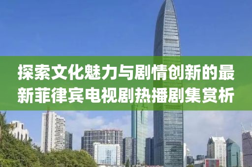 探索文化魅力与剧情创新的最新菲律宾电视剧热播剧集赏析