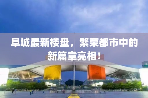 阜城最新楼盘，繁荣都市中的新篇章亮相！