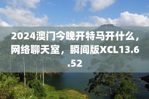 2024澳门今晚开特马开什么，网络聊天室，瞬间版XCL13.6.52