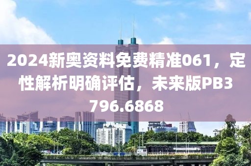 2024新奥资料免费精准061，定性解析明确评估，未来版PB3796.6868