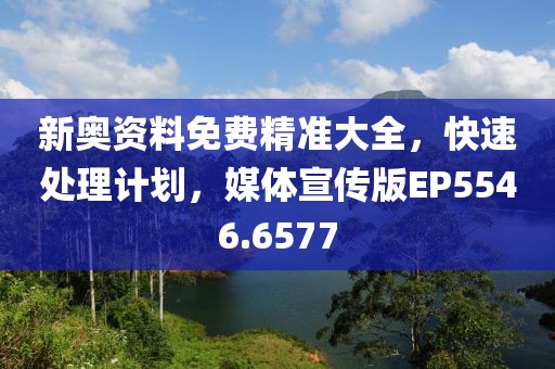 新奥资料免费精准大全，快速处理计划，媒体宣传版EP5546.6577