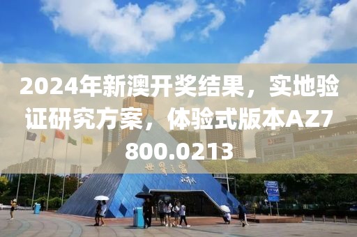 2024年新澳开奖结果，实地验证研究方案，体验式版本AZ7800.0213