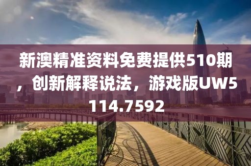 新澳精准资料免费提供510期，创新解释说法，游戏版UW5114.7592