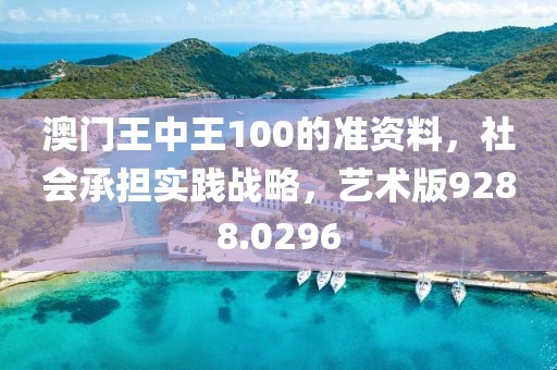 澳门王中王100的准资料，社会承担实践战略，艺术版9288.0296