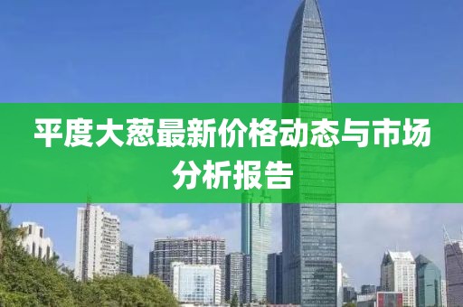 平度大葱最新价格动态与市场分析报告