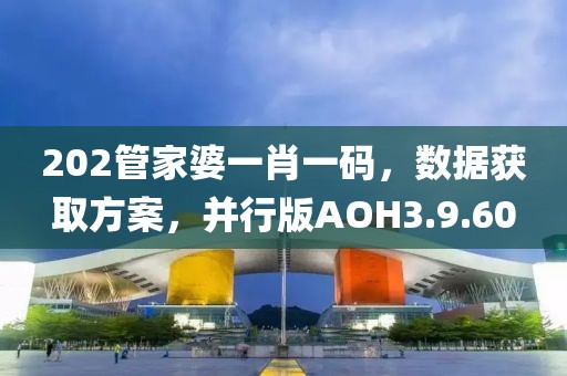 202管家婆一肖一码，数据获取方案，并行版AOH3.9.60
