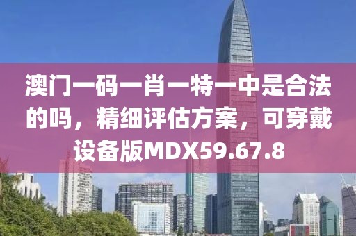 澳门一码一肖一特一中是合法的吗，精细评估方案，可穿戴设备版MDX59.67.8