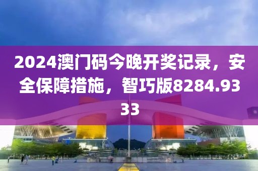 2024澳门码今晚开奖记录，安全保障措施，智巧版8284.9333