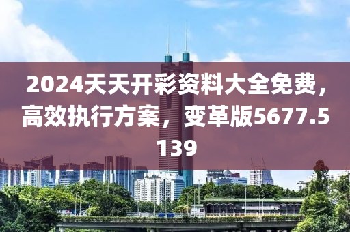 2024天天开彩资料大全免费，高效执行方案，变革版5677.5139