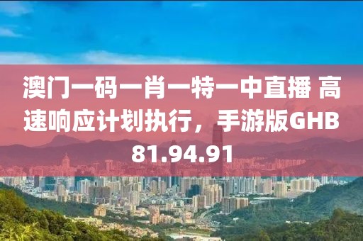 澳门一码一肖一特一中直播 高速响应计划执行，手游版GHB81.94.91