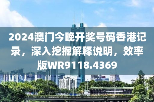 2024澳门今晚开奖号码香港记录，深入挖掘解释说明，效率版WR9118.4369
