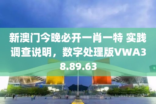新澳门今晚必开一肖一特 实践调查说明，数字处理版VWA38.89.63