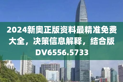 2024新奥正版资料最精准免费大全，决策信息解释，结合版DV6556.5733