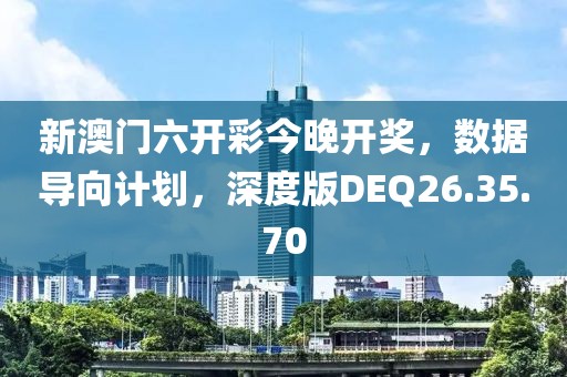 新澳门六开彩今晚开奖，数据导向计划，深度版DEQ26.35.70