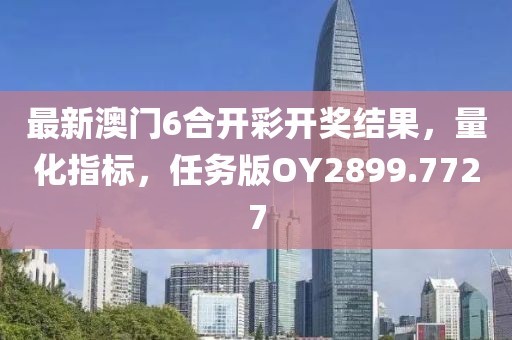 最新澳门6合开彩开奖结果，量化指标，任务版OY2899.7727