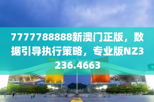 7777788888新澳门正版，数据引导执行策略，专业版NZ3236.4663