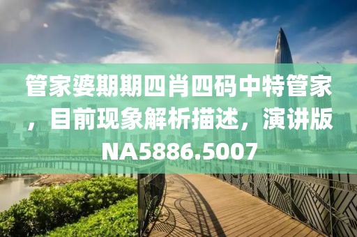 管家婆期期四肖四码中特管家，目前现象解析描述，演讲版NA5886.5007