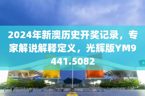 2024年新澳历史开奖记录，专家解说解释定义，光辉版YM9441.5082