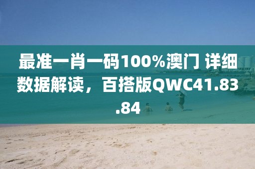 最准一肖一码100%澳门 详细数据解读，百搭版QWC41.83.84
