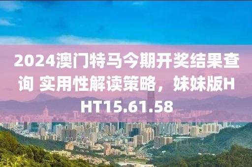 2024澳门特马今期开奖结果查询 实用性解读策略，妹妹版HHT15.61.58