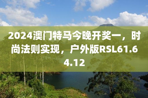 2024澳门特马今晚开奖一，时尚法则实现，户外版RSL61.64.12