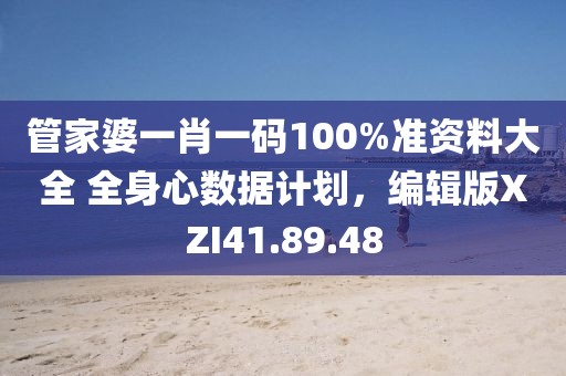 管家婆一肖一码100%准资料大全 全身心数据计划，编辑版XZI41.89.48