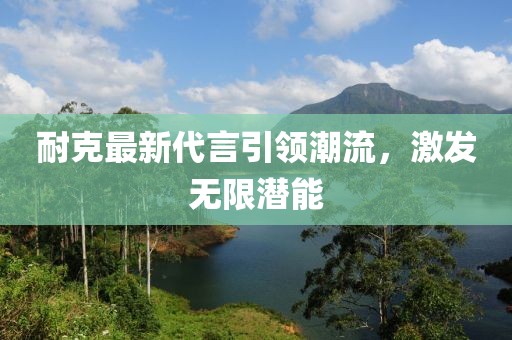 耐克最新代言引领潮流，激发无限潜能