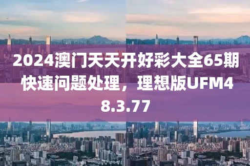 2024澳门天天开好彩大全65期 快速问题处理，理想版UFM48.3.77