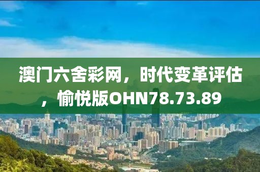 澳门六舍彩网，时代变革评估，愉悦版OHN78.73.89