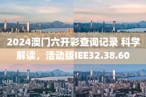 2024澳门六开彩查询记录 科学解读，活动版IEE32.38.60