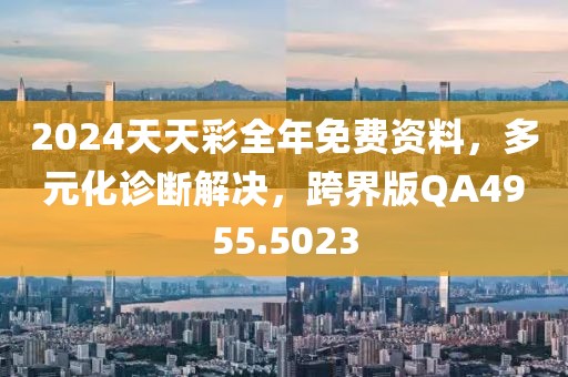 2024天天彩全年免费资料，多元化诊断解决，跨界版QA4955.5023
