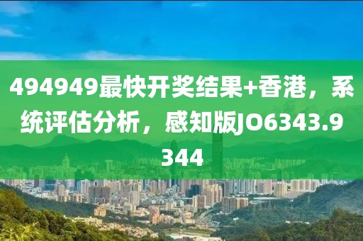 494949最快开奖结果+香港，系统评估分析，感知版JO6343.9344