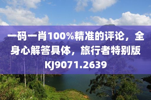 一码一肖100%精准的评论，全身心解答具体，旅行者特别版KJ9071.2639