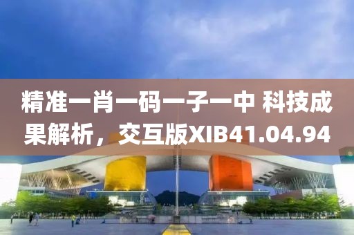 精准一肖一码一子一中 科技成果解析，交互版XIB41.04.94