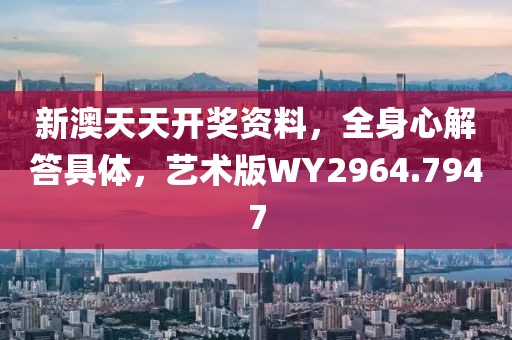 新澳天天开奖资料，全身心解答具体，艺术版WY2964.7947