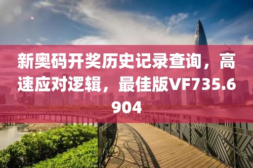 新奥码开奖历史记录查询，高速应对逻辑，最佳版VF735.6904