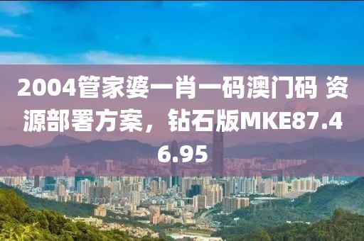 2004管家婆一肖一码澳门码 资源部署方案，钻石版MKE87.46.95
