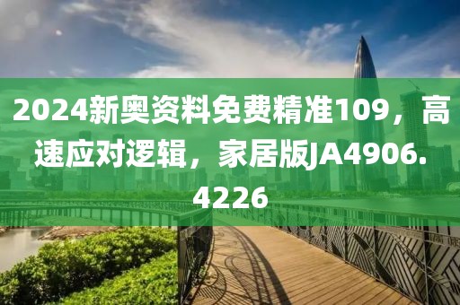 2024新奥资料免费精准109，高速应对逻辑，家居版JA4906.4226